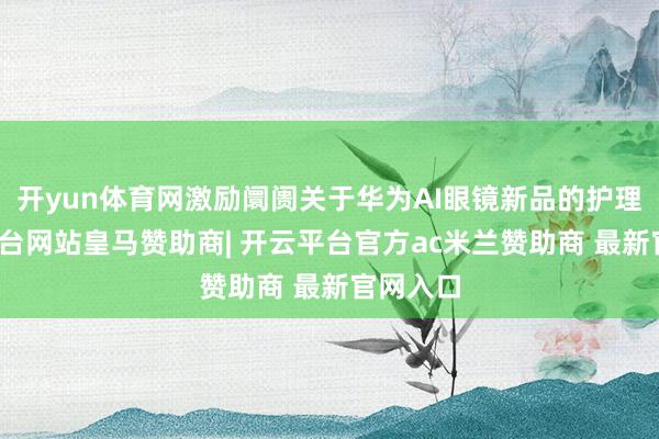 开yun体育网激励阛阓关于华为AI眼镜新品的护理-开云平台网站皇马赞助商| 开云平台官方ac米兰赞助商 最新官网入口