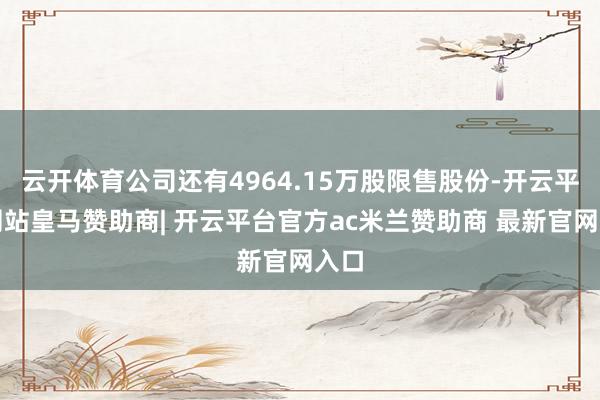 云开体育公司还有4964.15万股限售股份-开云平台网站皇马赞助商| 开云平台官方ac米兰赞助商 最新官网入口