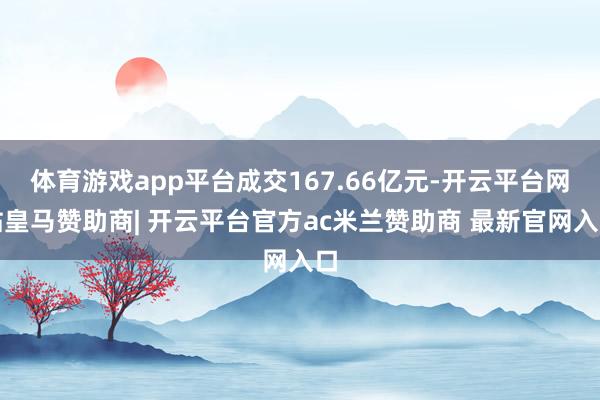 体育游戏app平台成交167.66亿元-开云平台网站皇马赞助商| 开云平台官方ac米兰赞助商 最新官网入口