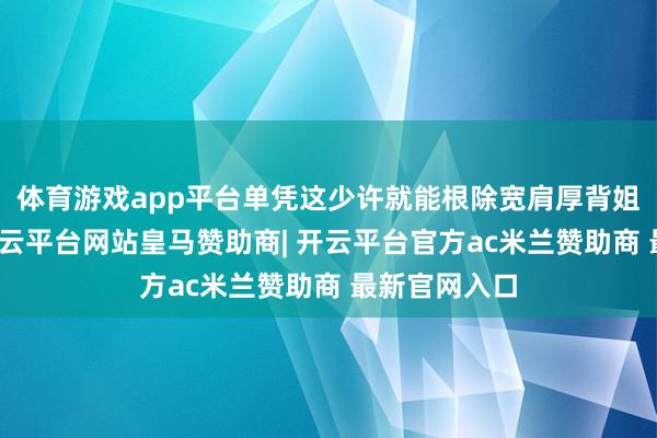 体育游戏app平台单凭这少许就能根除宽肩厚背姐妹的挂念-开云平台网站皇马赞助商| 开云平台官方ac米兰赞助商 最新官网入口