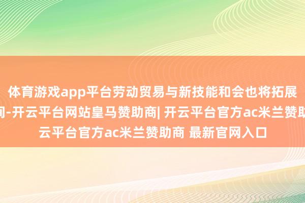 体育游戏app平台劳动贸易与新技能和会也将拓展更广袤的产业空间-开云平台网站皇马赞助商| 开云平台官方ac米兰赞助商 最新官网入口