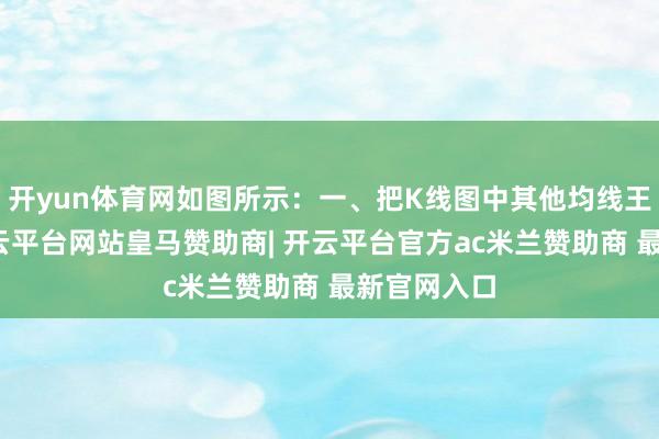 开yun体育网如图所示：一、把K线图中其他均线王人去掉-开云平台网站皇马赞助商| 开云平台官方ac米兰赞助商 最新官网入口