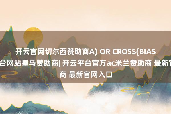 开云官网切尔西赞助商A) OR CROSS(BIAS-开云平台网站皇马赞助商| 开云平台官方ac米兰赞助商 最新官网入口
