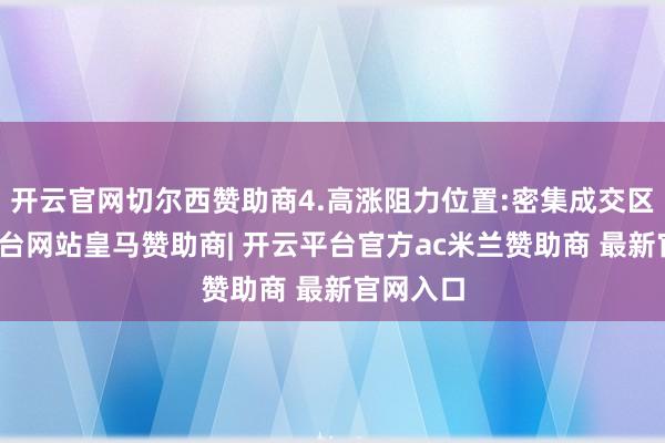 开云官网切尔西赞助商4.高涨阻力位置:密集成交区-开云平台网站皇马赞助商| 开云平台官方ac米兰赞助商 最新官网入口