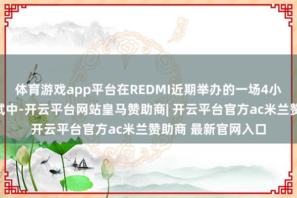 体育游戏app平台在REDMI近期举办的一场4小时重载游戏直播测试中-开云平台网站皇马赞助商| 开云平台官方ac米兰赞助商 最新官网入口