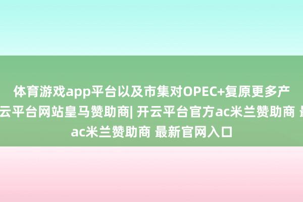 体育游戏app平台以及市集对OPEC+复原更多产量的预期-开云平台网站皇马赞助商| 开云平台官方ac米兰赞助商 最新官网入口