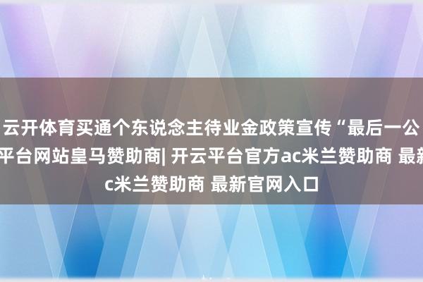 云开体育买通个东说念主待业金政策宣传“最后一公里”-开云平台网站皇马赞助商| 开云平台官方ac米兰赞助商 最新官网入口
