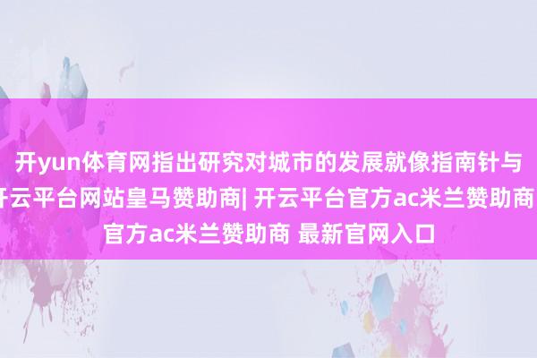 开yun体育网指出研究对城市的发展就像指南针与汽船的干系-开云平台网站皇马赞助商| 开云平台官方ac米兰赞助商 最新官网入口
