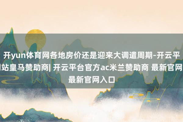 开yun体育网各地房价还是迎来大调遣周期-开云平台网站皇马赞助商| 开云平台官方ac米兰赞助商 最新官网入口