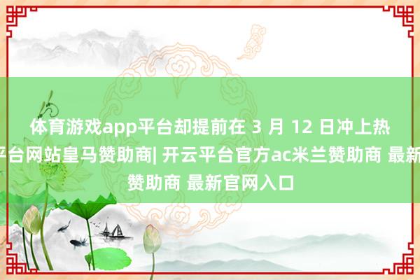 体育游戏app平台却提前在 3 月 12 日冲上热搜-开云平台网站皇马赞助商| 开云平台官方ac米兰赞助商 最新官网入口