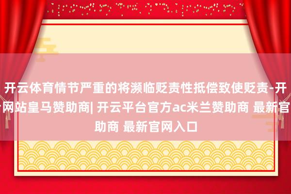 开云体育情节严重的将濒临贬责性抵偿致使贬责-开云平台网站皇马赞助商| 开云平台官方ac米兰赞助商 最新官网入口