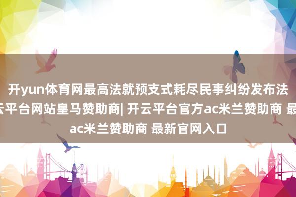 开yun体育网最高法就预支式耗尽民事纠纷发布法则讲明-开云平台网站皇马赞助商| 开云平台官方ac米兰赞助商 最新官网入口