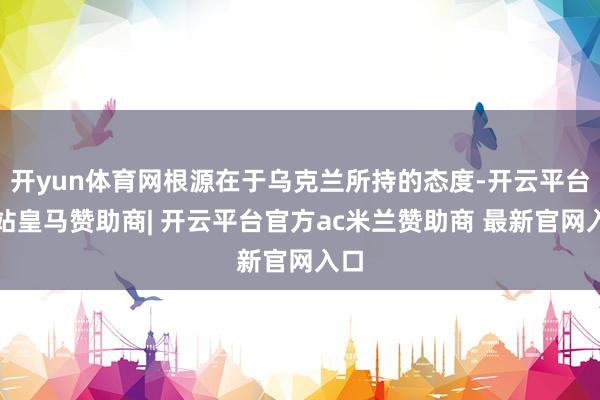 开yun体育网根源在于乌克兰所持的态度-开云平台网站皇马赞助商| 开云平台官方ac米兰赞助商 最新官网入口