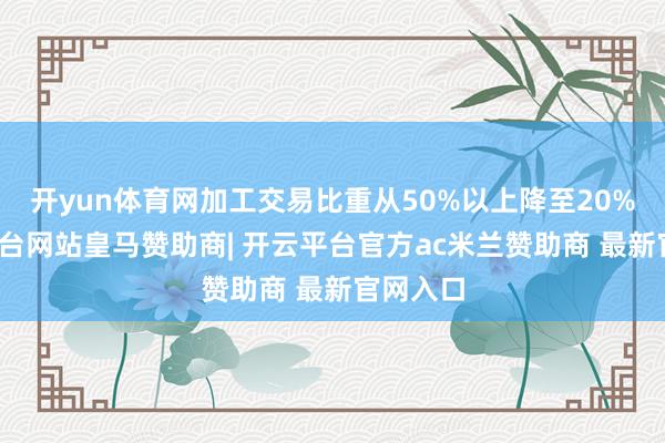 开yun体育网加工交易比重从50%以上降至20%-开云平台网站皇马赞助商| 开云平台官方ac米兰赞助商 最新官网入口