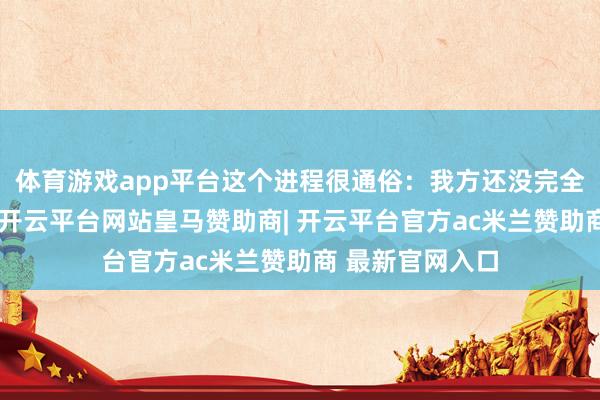 体育游戏app平台这个进程很通俗：我方还没完全弄显然若何造-开云平台网站皇马赞助商| 开云平台官方ac米兰赞助商 最新官网入口