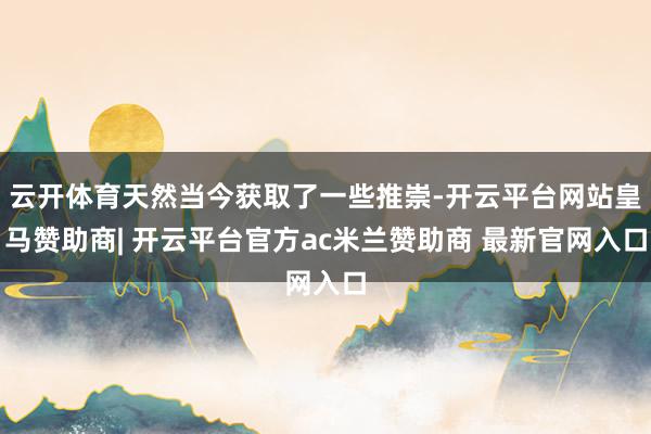 云开体育天然当今获取了一些推崇-开云平台网站皇马赞助商| 开云平台官方ac米兰赞助商 最新官网入口