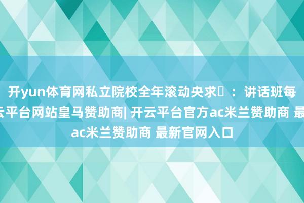 开yun体育网私立院校全年滚动央求‌：讲话班每月开课-开云平台网站皇马赞助商| 开云平台官方ac米兰赞助商 最新官网入口