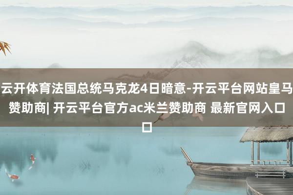 云开体育法国总统马克龙4日暗意-开云平台网站皇马赞助商| 开云平台官方ac米兰赞助商 最新官网入口