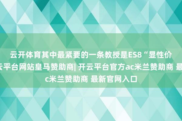 云开体育　　其中最紧要的一条教授是ES8“显性价值不够-开云平台网站皇马赞助商| 开云平台官方ac米兰赞助商 最新官网入口