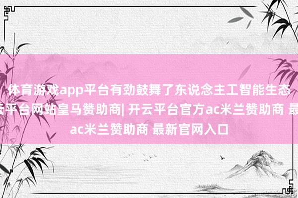体育游戏app平台有劲鼓舞了东说念主工智能生态的发展-开云平台网站皇马赞助商| 开云平台官方ac米兰赞助商 最新官网入口