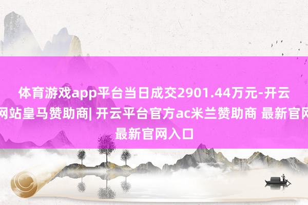 体育游戏app平台当日成交2901.44万元-开云平台网站皇马赞助商| 开云平台官方ac米兰赞助商 最新官网入口
