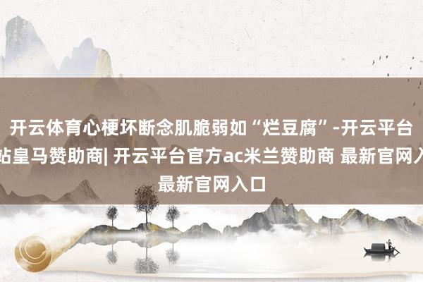 开云体育心梗坏断念肌脆弱如“烂豆腐”-开云平台网站皇马赞助商| 开云平台官方ac米兰赞助商 最新官网入口