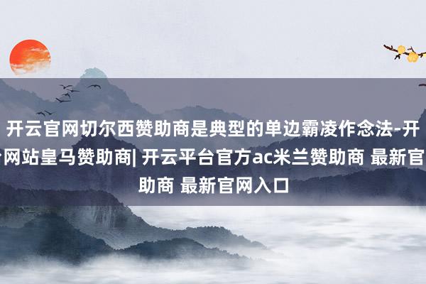 开云官网切尔西赞助商是典型的单边霸凌作念法-开云平台网站皇马赞助商| 开云平台官方ac米兰赞助商 最新官网入口