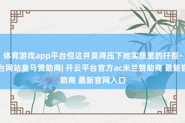 体育游戏app平台但这并莫得压下她实质里的扞拒-开云平台网站皇马赞助商| 开云平台官方ac米兰赞助商 最新官网入口