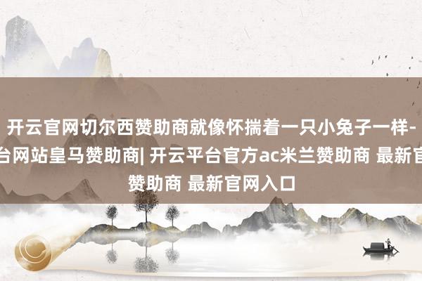 开云官网切尔西赞助商就像怀揣着一只小兔子一样-开云平台网站皇马赞助商| 开云平台官方ac米兰赞助商 最新官网入口