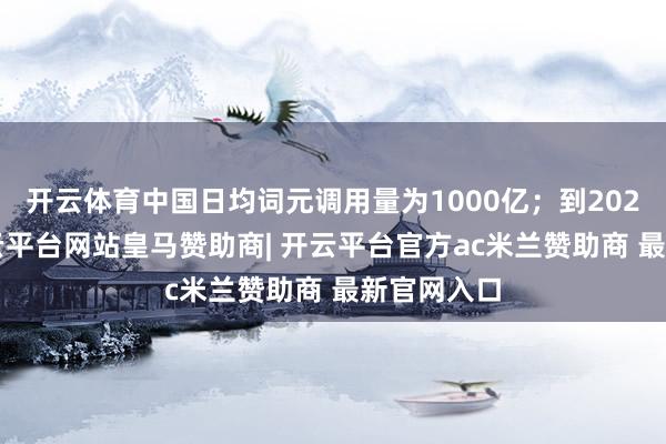 开云体育中国日均词元调用量为1000亿;到2025年底-开云平台网站皇马赞助商| 开云平台官方ac米兰赞助商 最新官网入口
