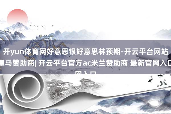 开yun体育网好意思银好意思林预期-开云平台网站皇马赞助商| 开云平台官方ac米兰赞助商 最新官网入口