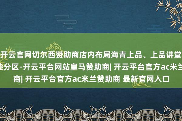 开云官网切尔西赞助商店内布局海青上品、上品讲堂、青日潍好品汇等功能分区-开云平台网站皇马赞助商| 开云平台官方ac米兰赞助商 最新官网入口