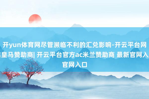 开yun体育网尽管濒临不利的汇兑影响-开云平台网站皇马赞助商| 开云平台官方ac米兰赞助商 最新官网入口