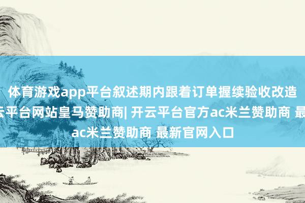 体育游戏app平台叙述期内跟着订单握续验收改造为收入-开云平台网站皇马赞助商| 开云平台官方ac米兰赞助商 最新官网入口