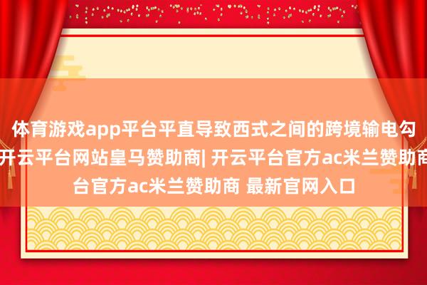 体育游戏app平台平直导致西式之间的跨境输电勾引线跳闸断开-开云平台网站皇马赞助商| 开云平台官方ac米兰赞助商 最新官网入口