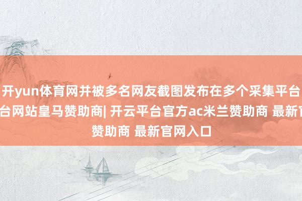 开yun体育网并被多名网友截图发布在多个采集平台-开云平台网站皇马赞助商| 开云平台官方ac米兰赞助商 最新官网入口