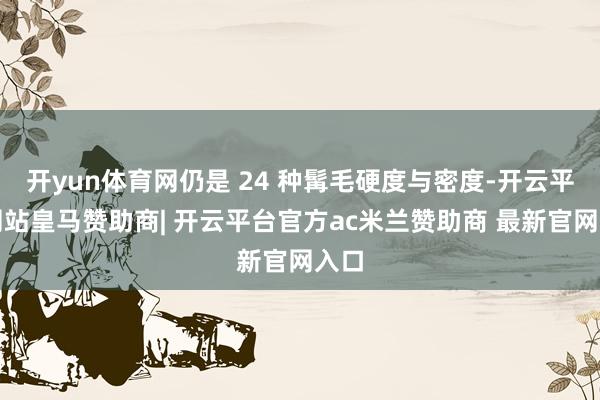 开yun体育网仍是 24 种髯毛硬度与密度-开云平台网站皇马赞助商| 开云平台官方ac米兰赞助商 最新官网入口