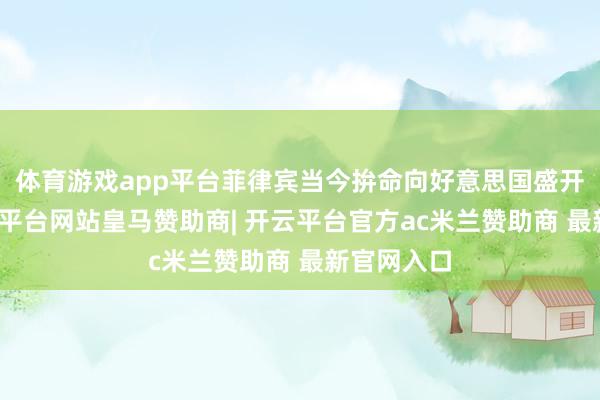 体育游戏app平台菲律宾当今拚命向好意思国盛开基地-开云平台网站皇马赞助商| 开云平台官方ac米兰赞助商 最新官网入口