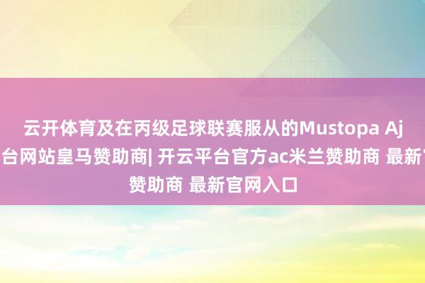 云开体育及在丙级足球联赛服从的Mustopa Aji-开云平台网站皇马赞助商| 开云平台官方ac米兰赞助商 最新官网入口