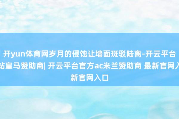 开yun体育网岁月的侵蚀让墙面斑驳陆离-开云平台网站皇马赞助商| 开云平台官方ac米兰赞助商 最新官网入口