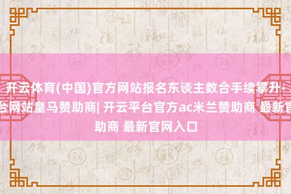 开云体育(中国)官方网站报名东谈主数合手续攀升-开云平台网站皇马赞助商| 开云平台官方ac米兰赞助商 最新官网入口