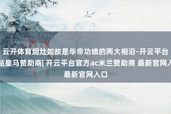 云开体育烟灶如故是华帝功绩的两大相沿-开云平台网站皇马赞助商| 开云平台官方ac米兰赞助商 最新官网入口