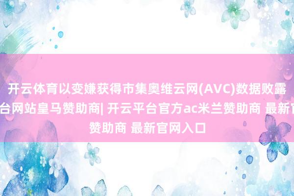 开云体育以变嫌获得市集奥维云网(AVC)数据败露-开云平台网站皇马赞助商| 开云平台官方ac米兰赞助商 最新官网入口
