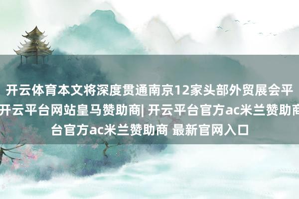开云体育本文将深度贯通南京12家头部外贸展会平台的中枢价值-开云平台网站皇马赞助商| 开云平台官方ac米兰赞助商 最新官网入口