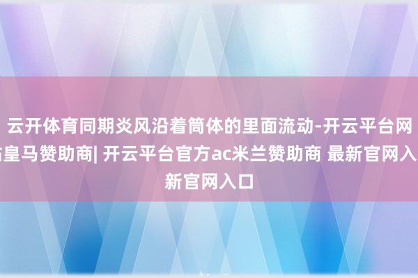 云开体育同期炎风沿着筒体的里面流动-开云平台网站皇马赞助商| 开云平台官方ac米兰赞助商 最新官网入口
