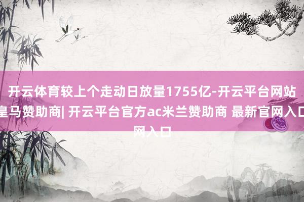 开云体育较上个走动日放量1755亿-开云平台网站皇马赞助商| 开云平台官方ac米兰赞助商 最新官网入口