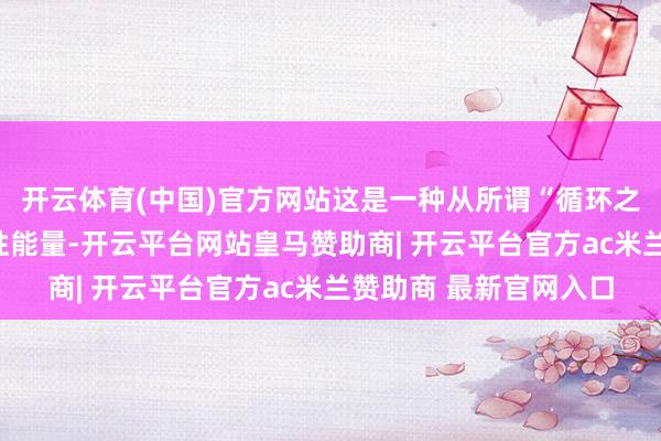 开云体育(中国)官方网站这是一种从所谓“循环之兽”身上安静出的恶性能量-开云平台网站皇马赞助商| 开云平台官方ac米兰赞助商 最新官网入口