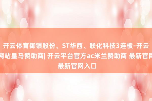 开云体育御银股份、ST华西、联化科技3连板-开云平台网站皇马赞助商| 开云平台官方ac米兰赞助商 最新官网入口