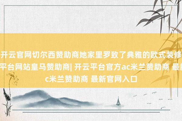 开云官网切尔西赞助商她家里罗致了典雅的欧式装修作风-开云平台网站皇马赞助商| 开云平台官方ac米兰赞助商 最新官网入口
