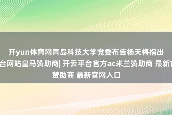 开yun体育网　　青岛科技大学党委布告杨天梅指出-开云平台网站皇马赞助商| 开云平台官方ac米兰赞助商 最新官网入口
